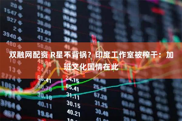 双融网配资 R星不背锅？印度工作室被榨干：加班文化国情在此
